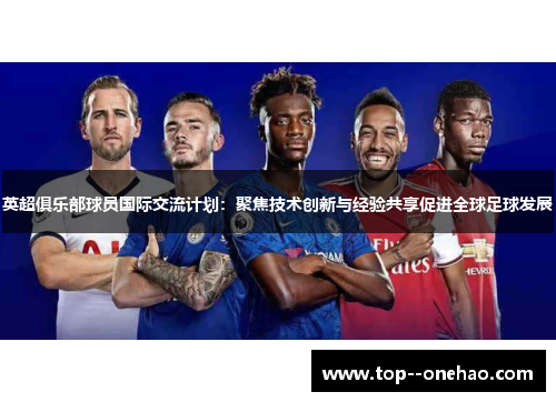 英超俱乐部球员国际交流计划:聚焦技术创新与经验共享促进全球足球发展 英超俱乐部球员国际交流计划:聚焦技术创新与经验共享促进全球足球发展
