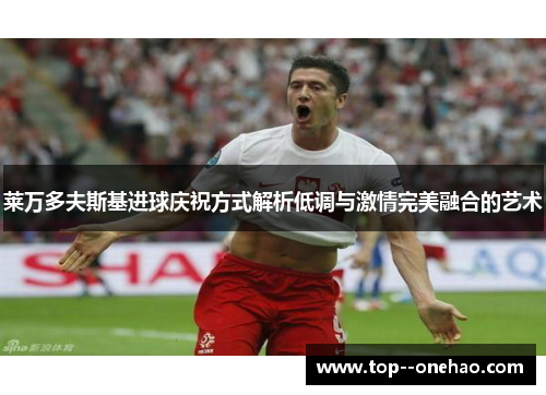 莱万多夫斯基进球庆祝方式解析低调与激情完美融合的艺术