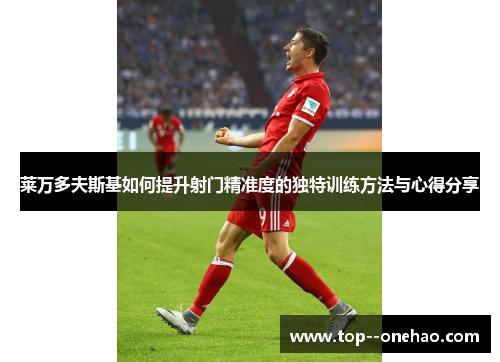 莱万多夫斯基如何提升射门精准度的独特训练方法与心得分享
