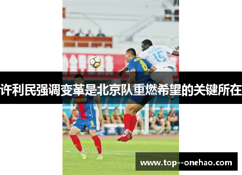 许利民强调变革是北京队重燃希望的关键所在