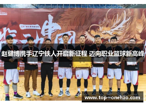 赵健博携手辽宁铁人开启新征程 迈向职业篮球新高峰