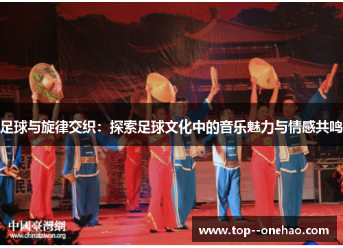 足球与旋律交织：探索足球文化中的音乐魅力与情感共鸣