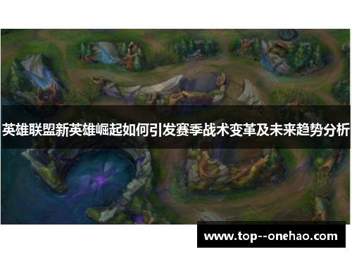 英雄联盟新英雄崛起如何引发赛季战术变革及未来趋势分析 英雄联盟新英雄崛起如何引发赛季战术变革及未来趋势分析