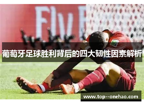 葡萄牙足球胜利背后的四大韧性因素解析