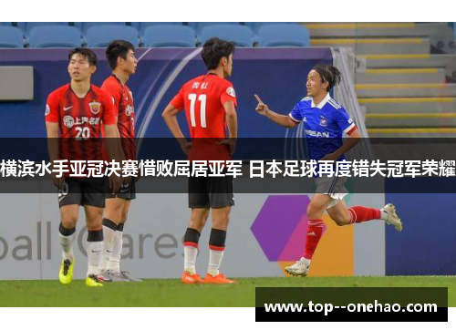 横滨水手亚冠决赛惜败屈居亚军 日本足球再度错失冠军荣耀 横滨水手亚冠决赛惜败屈居亚军 日本足球再度错失冠军荣耀