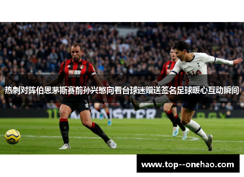 热刺对阵伯恩茅斯赛前孙兴慜向看台球迷赠送签名足球暖心互动瞬间