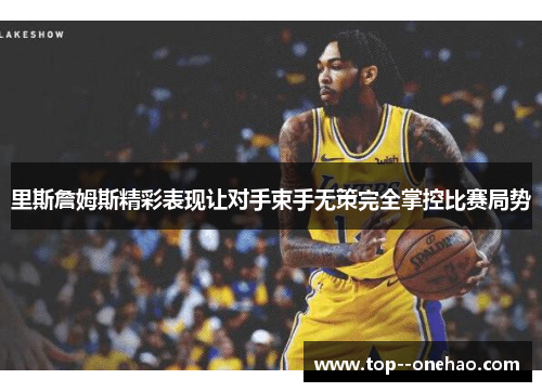 里斯詹姆斯精彩表现让对手束手无策完全掌控比赛局势