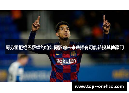 阿劳霍拒绝巴萨续约将如何影响未来选择有可能转投其他豪门
