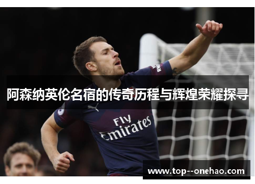 阿森纳英伦名宿的传奇历程与辉煌荣耀探寻
