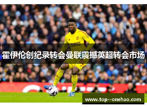 霍伊伦创纪录转会曼联震撼英超转会市场 霍伊伦创纪录转会曼联震撼英超转会市场