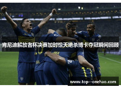 肯尼迪解放者杯决赛加时惊天绝杀博卡夺冠瞬间回顾 肯尼迪解放者杯决赛加时惊天绝杀博卡夺冠瞬间回顾