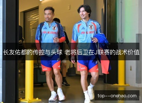 长友佑都的传控与头球 老将后卫在J联赛的战术价值